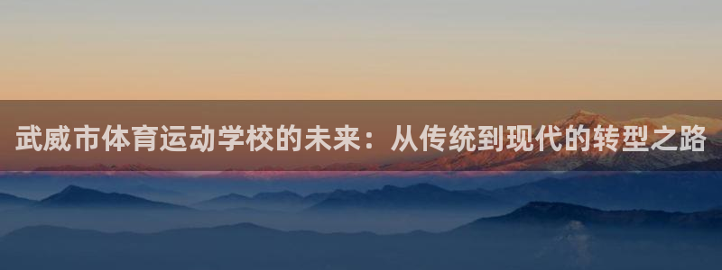 一竞技官网下载招商电话地址:武威市体育运动学校的未来:从传统