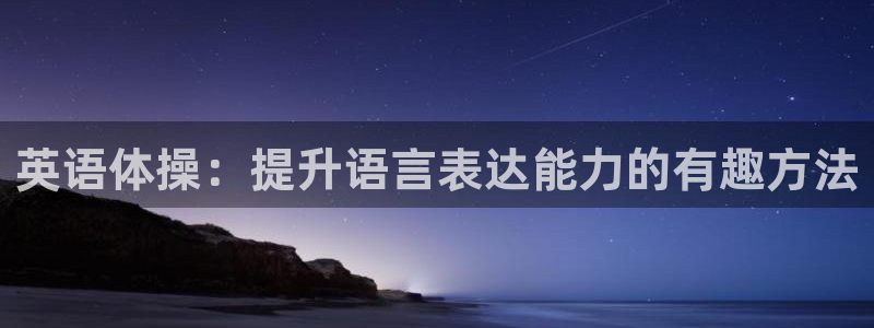 海南一竞技官网下载:英语体操:提升语言表达能力的有趣方法